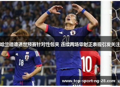 哈兰德遭遇世预赛针对性包夹 连续两场零射正表现引发关注