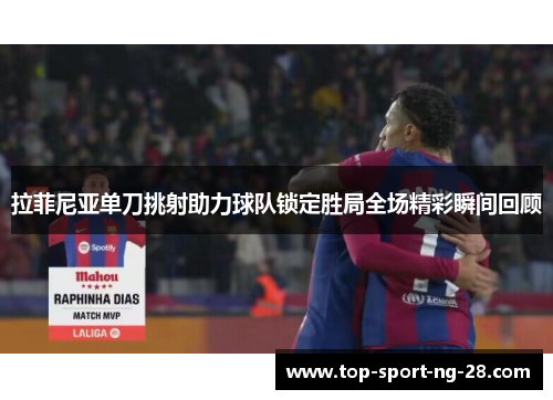 拉菲尼亚单刀挑射助力球队锁定胜局全场精彩瞬间回顾