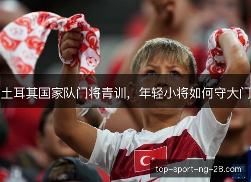 土耳其国家队门将青训，年轻小将如何守大门